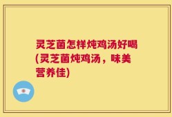 灵芝菌怎样炖鸡汤好喝(灵芝菌炖鸡汤，味美营养佳)