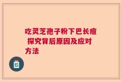 吃灵芝孢子粉下巴长痘 探究背后原因及应对方法