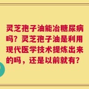 灵芝孢子油能冶糖尿病吗？灵芝孢子油是利用现代医学技术提炼出来的吗，还是以前就有？