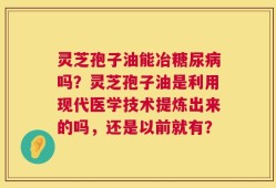 灵芝孢子油能冶糖尿病吗？灵芝孢子油是利用现代医学技术提炼出来的吗，还是以前就有？