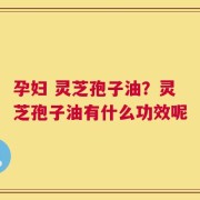 孕妇 灵芝孢子油？灵芝孢子油有什么功效呢
