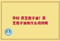 孕妇 灵芝孢子油？灵芝孢子油有什么功效呢