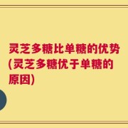 灵芝多糖比单糖的优势(灵芝多糖优于单糖的原因)