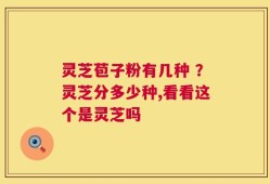 灵芝苞子粉有几种 ？灵芝分多少种,看看这个是灵芝吗