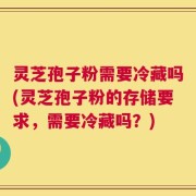 灵芝孢子粉需要冷藏吗(灵芝孢子粉的存储要求，需要冷藏吗？)
