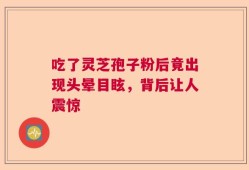 吃了灵芝孢子粉后竟出现头晕目眩，背后让人震惊