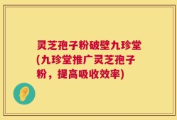 灵芝孢子粉破壁九珍堂(九珍堂推广灵芝孢子粉，提高吸收效率)