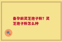 备孕前灵芝孢子粉？灵芝孢子粉怎么种