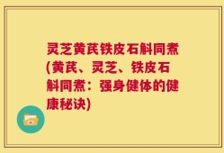 灵芝黄芪铁皮石斛同煮(黄芪、灵芝、铁皮石斛同煮：强身健体的健康秘诀)