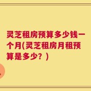 灵芝租房预算多少钱一个月(灵芝租房月租预算是多少？)