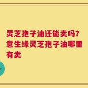 灵芝孢子油还能卖吗？意生缘灵芝孢子油哪里有卖