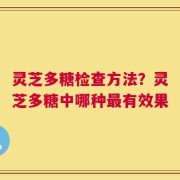 灵芝多糖检查方法？灵芝多糖中哪种最有效果