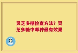 灵芝多糖检查方法？灵芝多糖中哪种最有效果