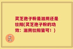 灵芝孢子粉是滋阴还是壮阳(灵芝孢子粉的功效：滋阴壮阳皆可！)