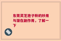 东莞灵芝孢子粉的妙用与潜在副作用，了解一下
