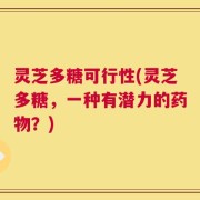灵芝多糖可行性(灵芝多糖，一种有潜力的药物？)