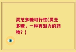 灵芝多糖可行性(灵芝多糖，一种有潜力的药物？)