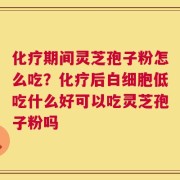 化疗期间灵芝孢子粉怎么吃？化疗后白细胞低吃什么好可以吃灵芝孢子粉吗