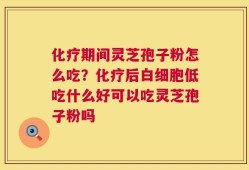 化疗期间灵芝孢子粉怎么吃？化疗后白细胞低吃什么好可以吃灵芝孢子粉吗