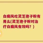 白癜风吃灵芝孢子粉有用么(灵芝孢子粉对治疗白癜风有效吗？)
