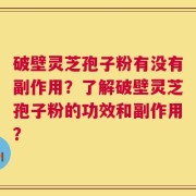 破壁灵芝孢子粉有没有副作用？了解破壁灵芝孢子粉的功效和副作用？