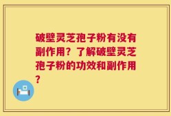 破壁灵芝孢子粉有没有副作用？了解破壁灵芝孢子粉的功效和副作用？