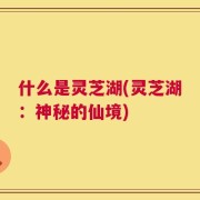 什么是灵芝湖(灵芝湖：神秘的仙境)