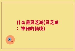 什么是灵芝湖(灵芝湖：神秘的仙境)