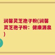 润馨灵芝孢子粉(润馨灵芝孢子粉：健康源泉)