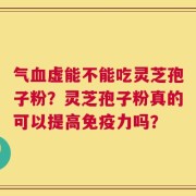 气血虚能不能吃灵芝孢子粉？灵芝孢子粉真的可以提高免疫力吗？