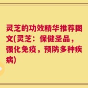 灵芝的功效精华推荐图文(灵芝：保健圣品，强化免疫，预防多种疾病)