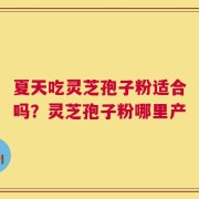 夏天吃灵芝孢子粉适合吗？灵芝孢子粉哪里产