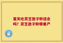 夏天吃灵芝孢子粉适合吗？灵芝孢子粉哪里产