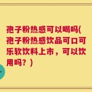 孢子粉热感可以喝吗(孢子粉热感饮品可口可乐软饮料上市，可以饮用吗？)