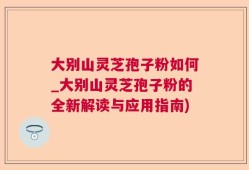 大别山灵芝孢子粉如何_大别山灵芝孢子粉的全新解读与应用指南)