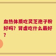 血热体质吃灵芝孢子粉好吗？肾虚吃什么最好？
