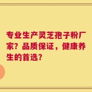 专业生产灵芝孢子粉厂家？品质保证，健康养生的首选？