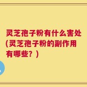 灵芝孢子粉有什么害处(灵芝孢子粉的副作用有哪些？)