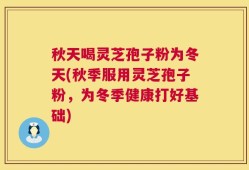 秋天喝灵芝孢子粉为冬天(秋季服用灵芝孢子粉，为冬季健康打好基础)