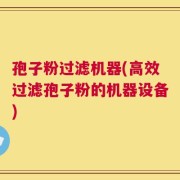 孢子粉过滤机器(高效过滤孢子粉的机器设备)