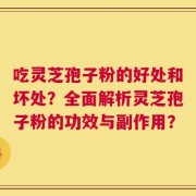 吃灵芝孢子粉的好处和坏处？全面解析灵芝孢子粉的功效与副作用？