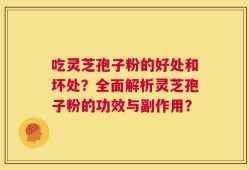 吃灵芝孢子粉的好处和坏处？全面解析灵芝孢子粉的功效与副作用？