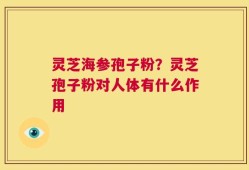 灵芝海参孢子粉？灵芝孢子粉对人体有什么作用