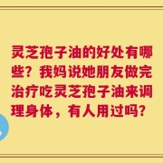 灵芝孢子油的好处有哪些？我妈说她朋友做完治疗吃灵芝孢子油来调理身体，有人用过吗？