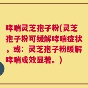 哮喘灵芝孢子粉(灵芝孢子粉可缓解哮喘症状，或：灵芝孢子粉缓解哮喘成效显著。)