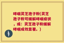 哮喘灵芝孢子粉(灵芝孢子粉可缓解哮喘症状，或：灵芝孢子粉缓解哮喘成效显著。)