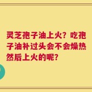 灵芝孢子油上火？吃孢子油补过头会不会燥热然后上火的呢？