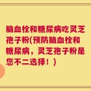 脑血栓和糖尿病吃灵芝孢子粉(预防脑血栓和糖尿病，灵芝孢子粉是您不二选择！)