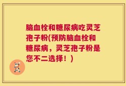 脑血栓和糖尿病吃灵芝孢子粉(预防脑血栓和糖尿病，灵芝孢子粉是您不二选择！)