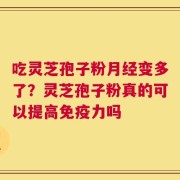 吃灵芝孢子粉月经变多了？灵芝孢子粉真的可以提高免疫力吗